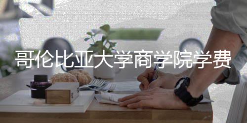 大学哥伦比亚商学些费括哪院学用费包