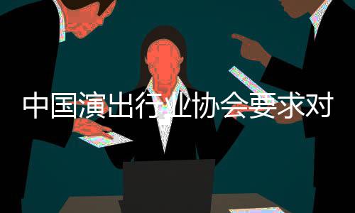 对张抵制从业行业协会中国哲瀚演出要求进行